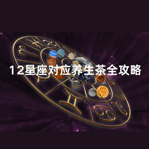 星座密码大揭秘：12星座男性如何挑选养生茶？