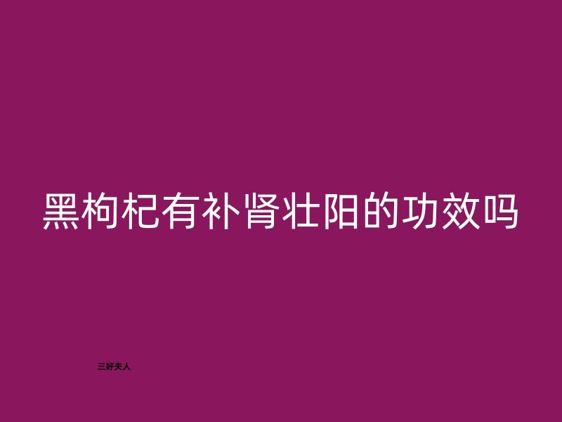 黑枸杞有补肾壮阳的功效吗？