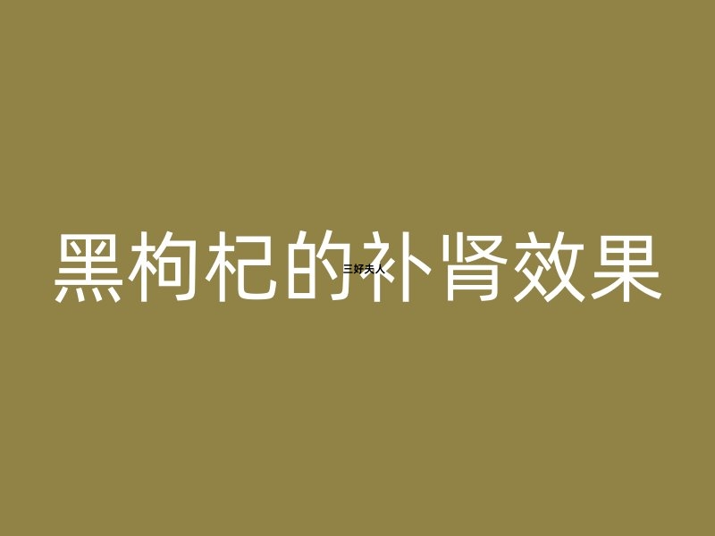 黑枸杞的补肾效果好吗？