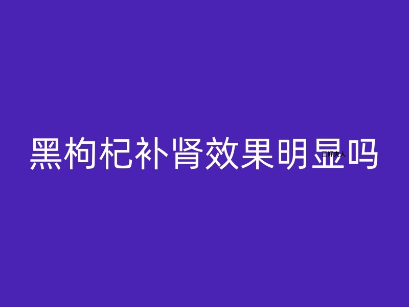 黑枸杞补肾效果明显吗？专家揭秘真相！