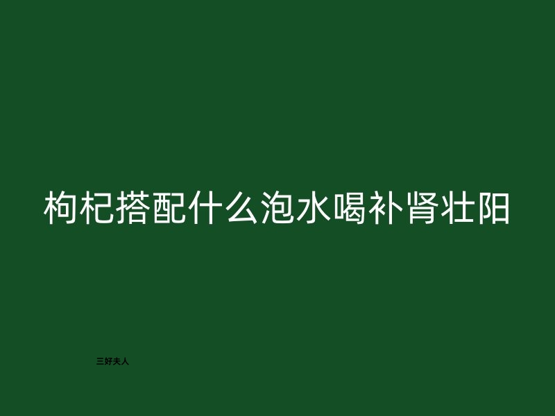 枸杞搭配什么泡水喝补肾壮阳？