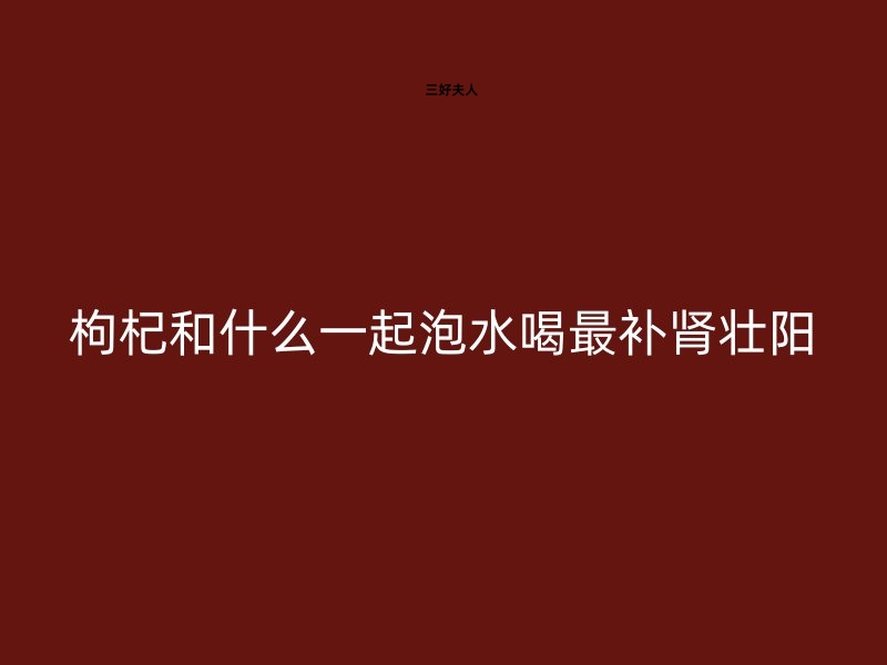 枸杞和什么一起泡水喝最补肾壮阳？