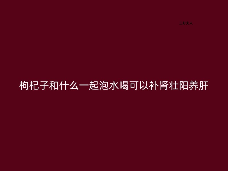 枸杞子和什么一起泡水喝可以补肾壮阳养肝？