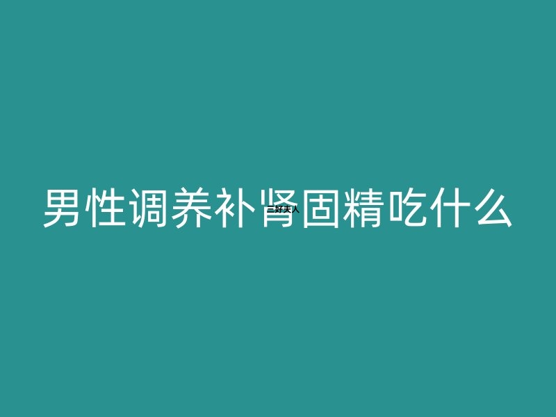 男性调养补肾固精吃什么？