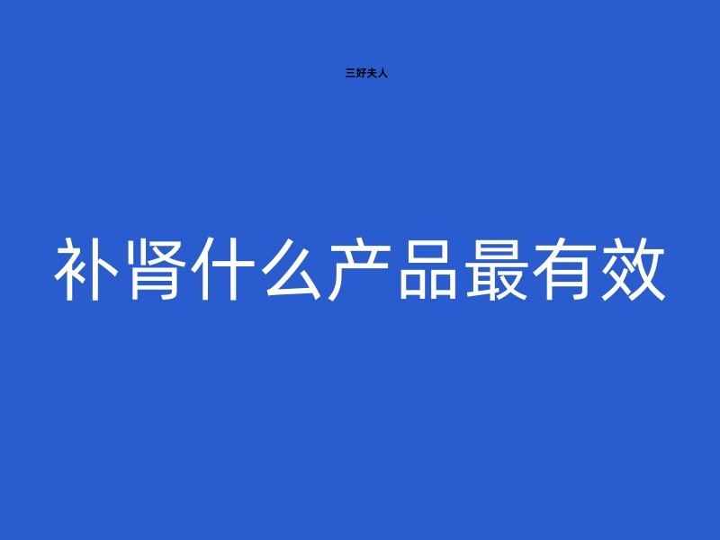 补肾什么产品最有效？专家为你指明方向！