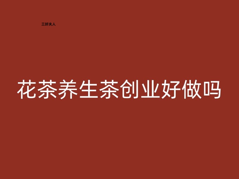 花茶养生茶创业好做吗？潜力与挑战并存！