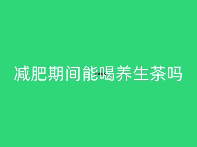 🍃减肥期间能喝养生茶吗？🌿